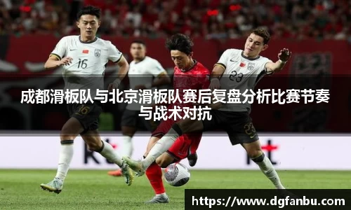 成都滑板队与北京滑板队赛后复盘分析比赛节奏与战术对抗