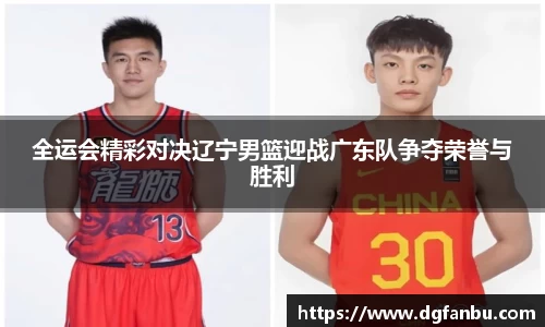 全运会精彩对决辽宁男篮迎战广东队争夺荣誉与胜利