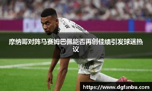 摩纳哥对阵马赛姆巴佩能否再创佳绩引发球迷热议