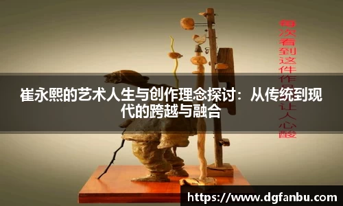 崔永熙的艺术人生与创作理念探讨：从传统到现代的跨越与融合